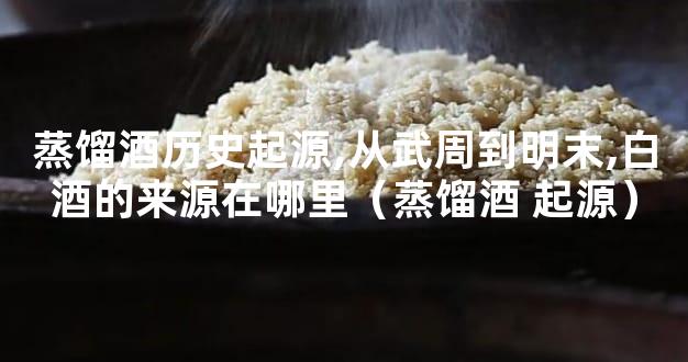 蒸馏酒历史起源,从武周到明末,白酒的来源在哪里（蒸馏酒 起源）